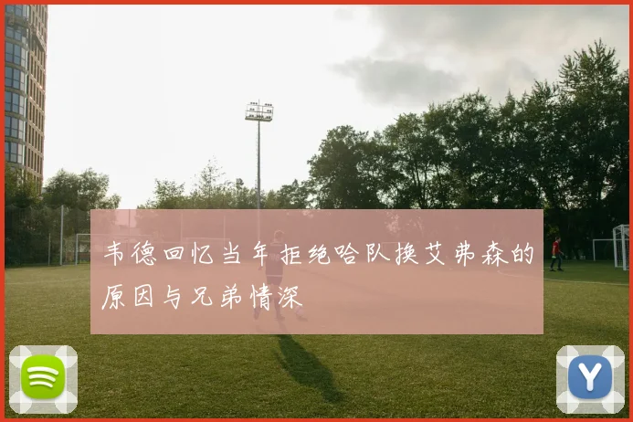 韦德回忆当年拒绝哈队换艾弗森的原因与兄弟情深
