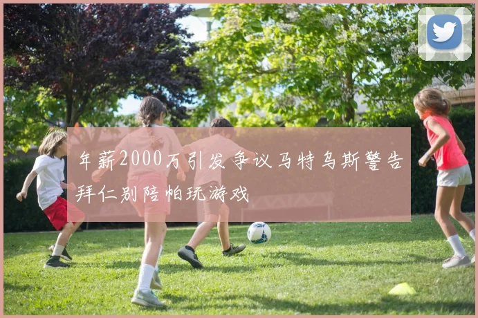 年薪2000万引发争议马特乌斯警告拜仁别陪帕玩游戏