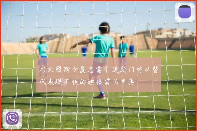 尤文图斯今夏急需引进新门将以替代表现不佳的迪格雷戈里奥