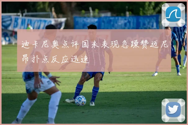 迪卡尼奥点评国米表现急躁赞迈尼昂扑点反应迅速