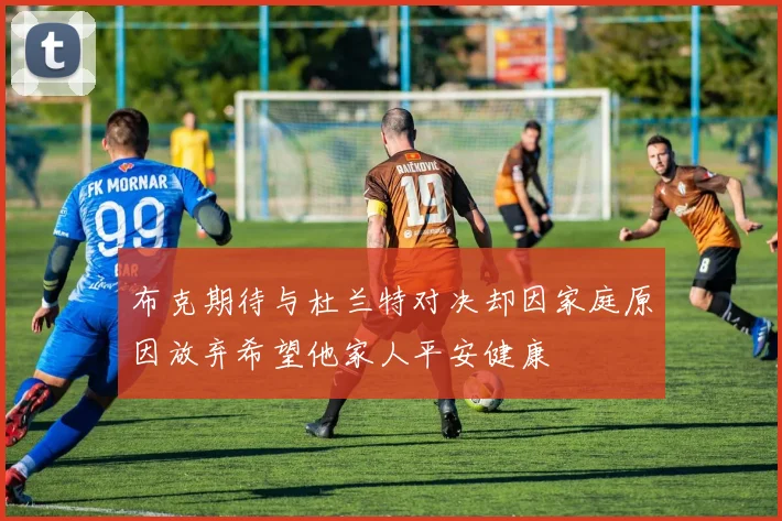 布克期待与杜兰特对决却因家庭原因放弃希望他家人平安健康