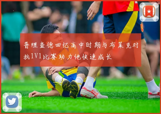 普理查德回忆高中时期与布莱克对抗1V1比赛助力他快速成长