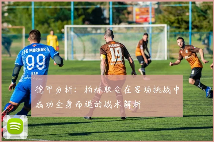德甲分析：柏林联合在客场挑战中成功全身而退的战术解析