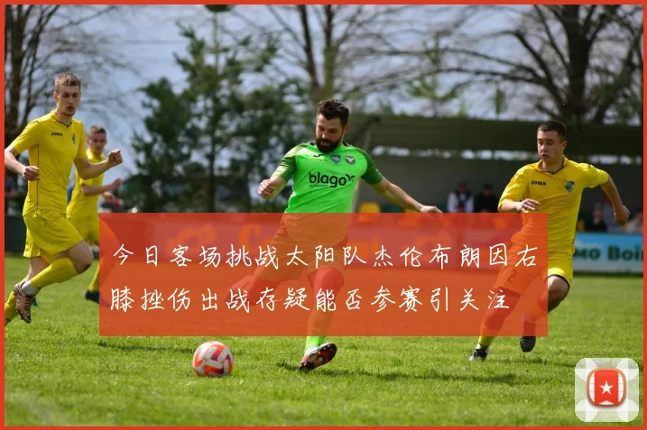 今日客场挑战太阳队杰伦布朗因右膝挫伤出战存疑能否参赛引关注