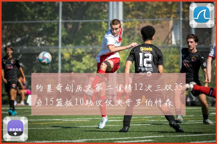约基奇创历史第二佳绩12次三双35分15篮板10助攻仅次于罗伯特森