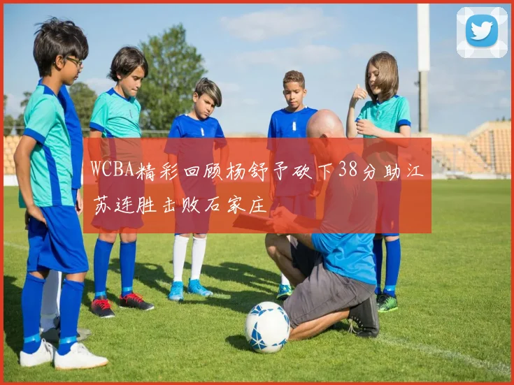 WCBA精彩回顾杨舒予砍下38分助江苏连胜击败石家庄