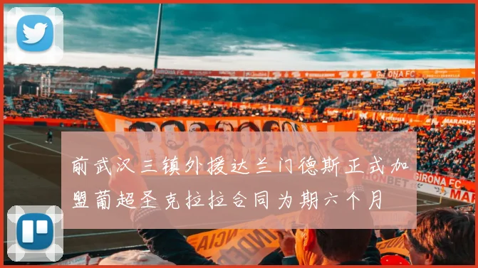 前武汉三镇外援达兰门德斯正式加盟葡超圣克拉拉合同为期六个月