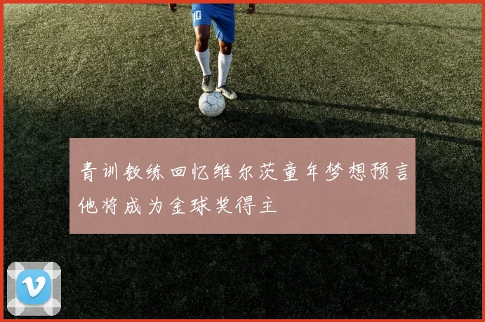 青训教练回忆维尔茨童年梦想预言他将成为金球奖得主
