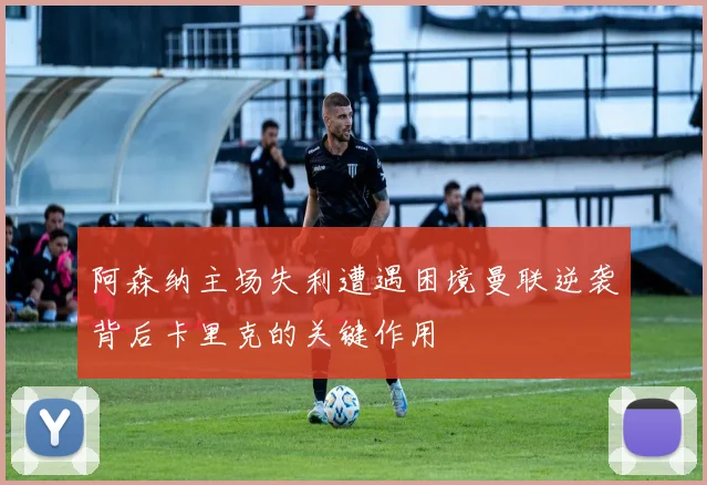 阿森纳主场失利遭遇困境曼联逆袭背后卡里克的关键作用