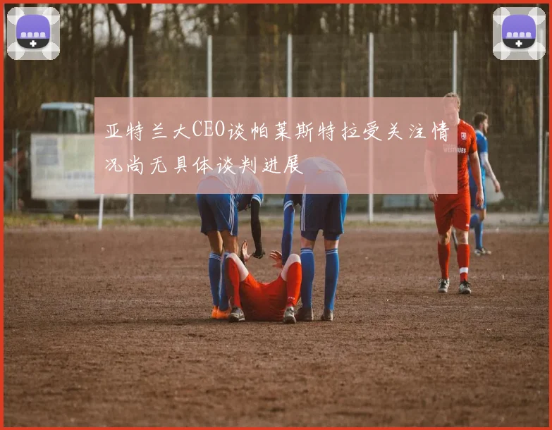 亚特兰大CEO谈帕莱斯特拉受关注情况尚无具体谈判进展