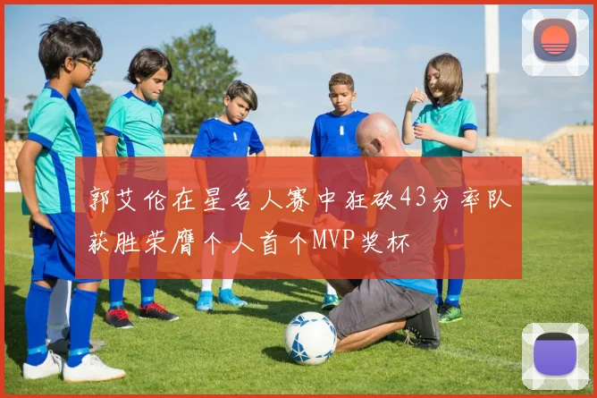 郭艾伦在星名人赛中狂砍43分率队获胜荣膺个人首个MVP奖杯