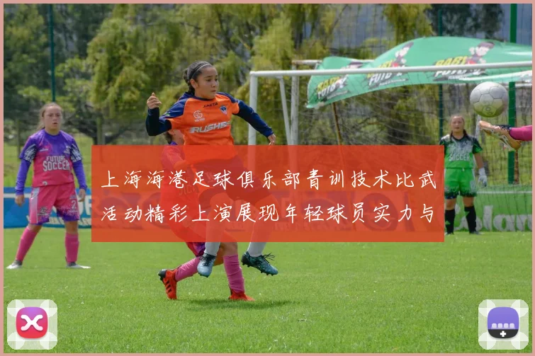 上海海港足球俱乐部青训技术比武活动精彩上演展现年轻球员实力与潜力