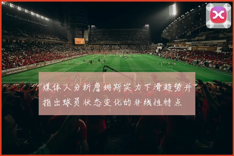 媒体人分析詹姆斯实力下滑趋势并指出球员状态变化的非线性特点