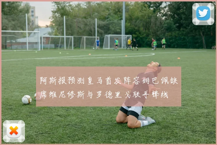 阿斯报预测皇马首发阵容姆巴佩缺席维尼修斯与罗德里戈联手锋线