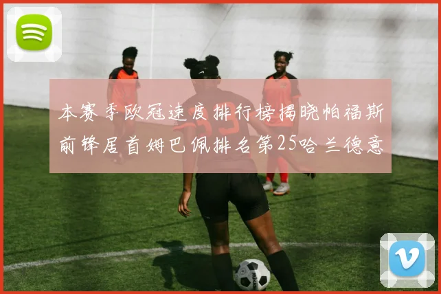 本赛季欧冠速度排行榜揭晓帕福斯前锋居首姆巴佩排名第25哈兰德意外落百名之外