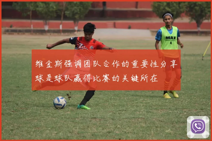 维金斯强调团队合作的重要性分享球是球队赢得比赛的关键所在