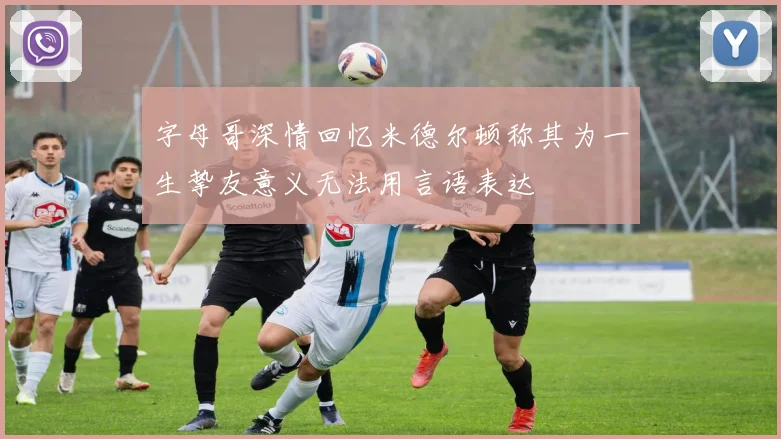 字母哥深情回忆米德尔顿称其为一生挚友意义无法用言语表达