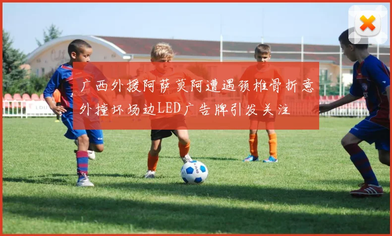 广西外援阿萨莫阿遭遇颈椎骨折意外撞坏场边LED广告牌引发关注